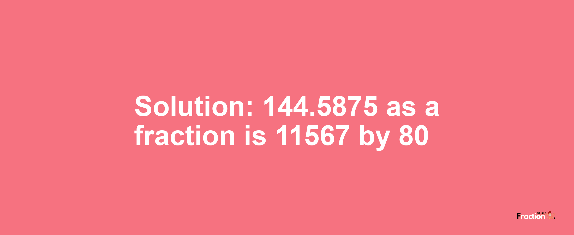 Solution:144.5875 as a fraction is 11567/80